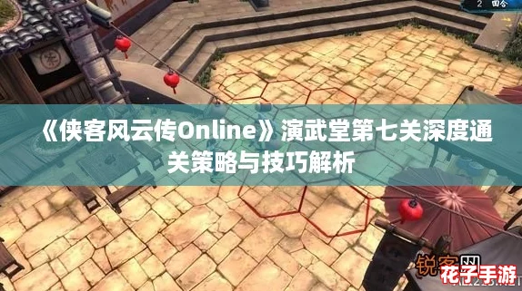 《侠客风云传Online》演武堂第七关深度通关策略与技巧解析