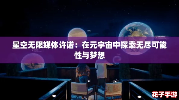 星空无限媒体许诺：在元宇宙中探索无尽可能性与梦想
