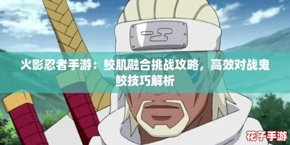 火影忍者手游:鲛肌融合挑战攻略,高效对战鬼鲛技巧解析 火影忍者手游:鲛肌融合挑战攻略,高效对战鬼鲛技巧解析