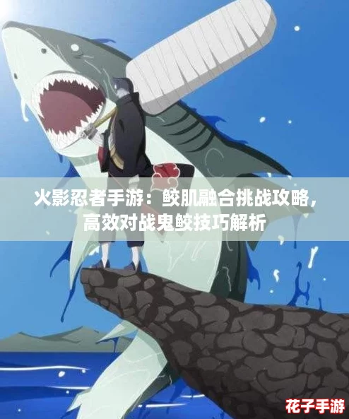 火影忍者手游:鲛肌融合挑战攻略,高效对战鬼鲛技巧解析 火影忍者手游:鲛肌融合挑战攻略,高效对战鬼鲛技巧解析