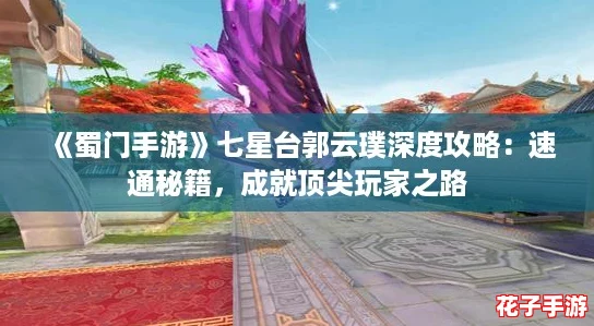 《蜀门手游》七星台郭云璞深度攻略：速通秘籍，成就顶尖玩家之路