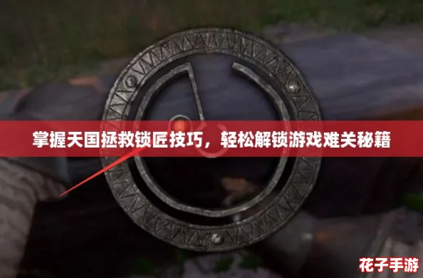 掌握天国拯救锁匠技巧，轻松解锁游戏难关秘籍