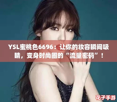 YSL蜜桃色6696:让你的妆容瞬间吸睛,变身时尚圈的“流量密码”! YSL蜜桃色6696:让你的妆容瞬间吸睛,变身时尚圈的“流量密码”!