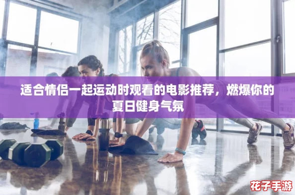 适合情侣一起运动时观看的电影推荐，燃爆你的夏日健身气氛