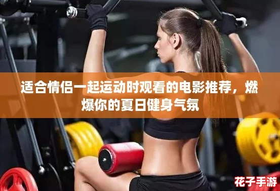 适合情侣一起运动时观看的电影推荐,燃爆你的夏日健身气氛 适合情侣一起运动时观看的电影推荐,燃爆你的夏日健身气氛