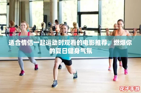 适合情侣一起运动时观看的电影推荐,燃爆你的夏日健身气氛 适合情侣一起运动时观看的电影推荐,燃爆你的夏日健身气氛