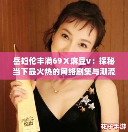 岳妇伦丰满69Ⅹ麻豆v：探秘当下最火热的网络剧集与潮流文化交融