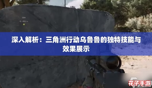 深入解析：三角洲行动乌鲁鲁的独特技能与效果展示