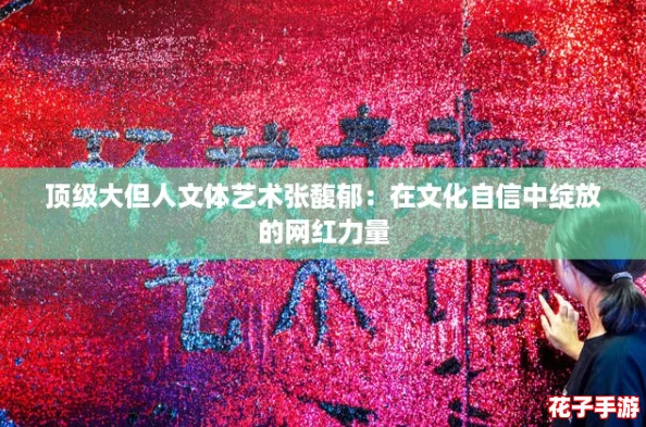 顶级大但人文体艺术张馥郁：在文化自信中绽放的网红力量