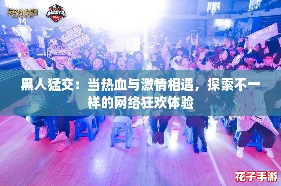 黑人猛交：当热血与激情相遇，探索不一样的网络狂欢体验