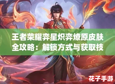 王者荣耀弈星炽弈燎原皮肤全攻略：解锁方式与获取技巧详解