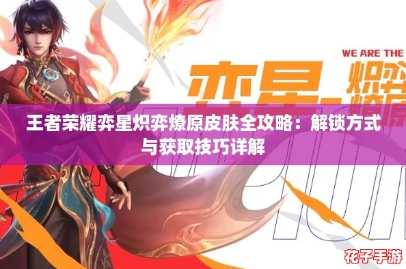 王者荣耀弈星炽弈燎原皮肤全攻略：解锁方式与获取技巧详解