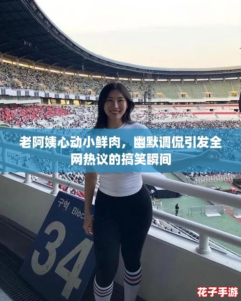 老阿姨心动小鲜肉,幽默调侃引发全网热议的搞笑瞬间 老阿姨心动小鲜肉,幽默调侃引发全网热议的搞笑瞬间