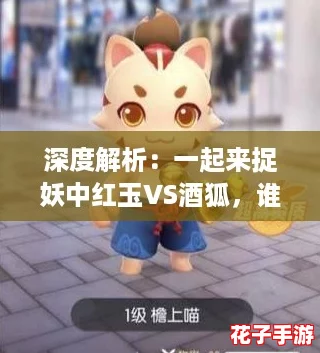 深度解析：一起来捉妖中红玉VS酒狐，谁是你的最佳妖灵伙伴？对比攻略