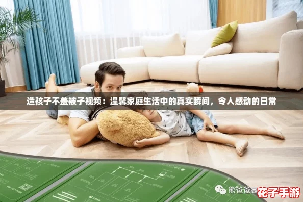 造孩子不盖被子视频：温馨家庭生活中的真实瞬间，令人感动的日常