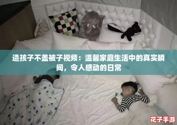 造孩子不盖被子视频:温馨家庭生活中的真实瞬间,令人感动的日常 造孩子不盖被子视频:温馨家庭生活中的真实瞬间,令人感动的日常