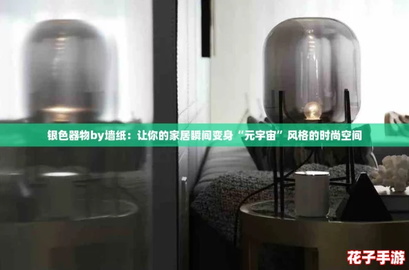 银色器物by墙纸：让你的家居瞬间变身“元宇宙”风格的时尚空间