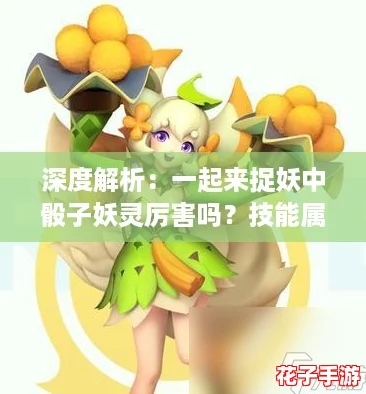 深度解析:一起来捉妖中骰子妖灵厉害吗?技能属性图鉴与实战攻略全揭秘! 深度解析:一起来捉妖中骰子妖灵厉害吗?技能属性图鉴与实战攻略全揭秘!