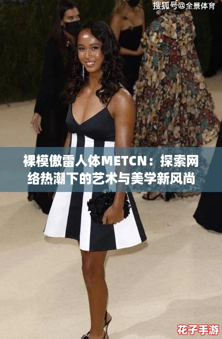 裸模傲雷人体METCN：探索网络热潮下的艺术与美学新风尚
