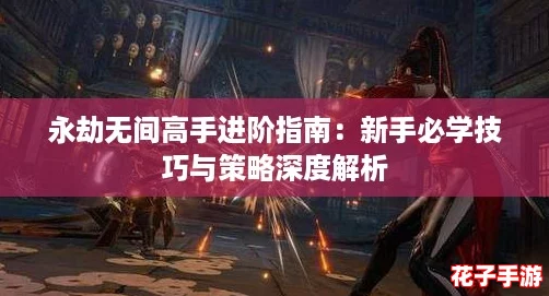 永劫无间高手进阶指南：新手必学技巧与策略深度解析