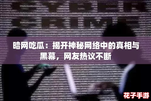 暗网吃瓜：揭开神秘网络中的真相与黑幕，网友热议不断