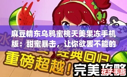 麻豆精东乌鸦蜜桃天美果冻手机版：甜蜜暴击，让你欲罢不能的游戏体验！