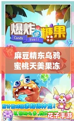 麻豆精东乌鸦蜜桃天美果冻手机版:甜蜜暴击,让你欲罢不能的游戏体验! 麻豆精东乌鸦蜜桃天美果冻手机版:甜蜜暴击,让你欲罢不能的游戏体验!