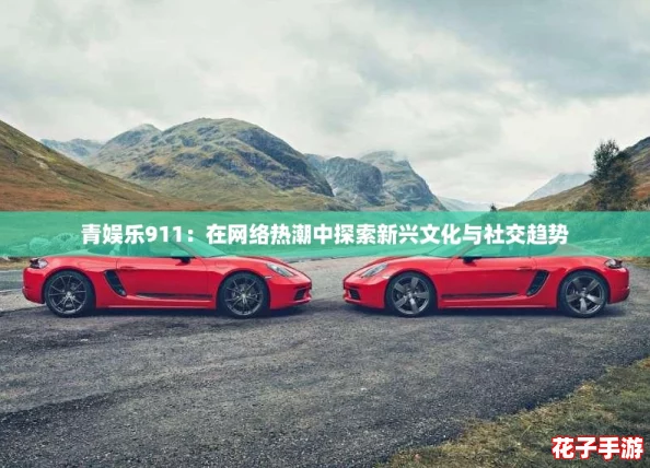 青娱乐911：在网络热潮中探索新兴文化与社交趋势