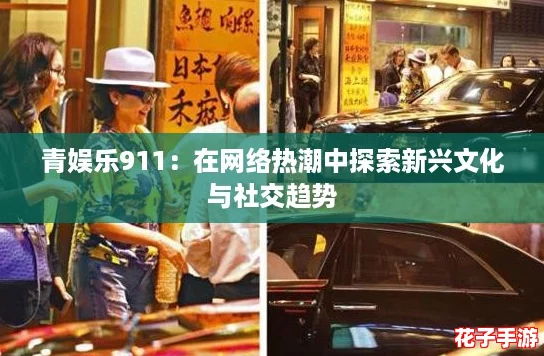 青娱乐911:在网络热潮中探索新兴文化与社交趋势 青娱乐911:在网络热潮中探索新兴文化与社交趋势