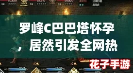 罗峰C巴巴塔怀孕，居然引发全网热议的神仙操作！
