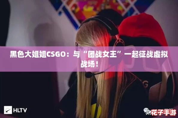 黑色大姐姐CSGO：与“团战女王”一起征战虚拟战场！