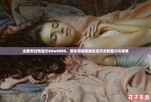 法国贵妇性猛交BBwBEEG，带你领略另类生活方式的魅力与激情