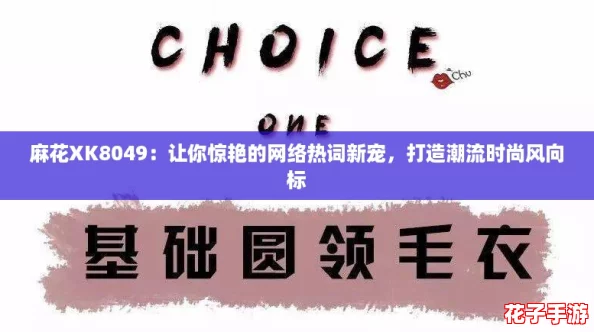 麻花XK8049:让你惊艳的网络热词新宠,打造潮流时尚风向标 麻花XK8049:让你惊艳的网络热词新宠,打造潮流时尚风向标