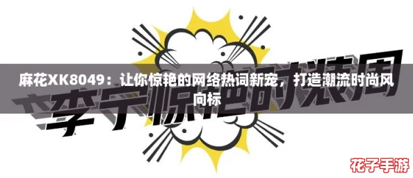 麻花XK8049:让你惊艳的网络热词新宠,打造潮流时尚风向标 麻花XK8049:让你惊艳的网络热词新宠,打造潮流时尚风向标