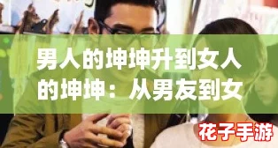 男人的坤坤升到女人的坤坤:从男友到女友,变身之路引发热议! 男人的坤坤升到女人的坤坤:从男友到女友,变身之路引发热议!