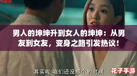 男人的坤坤升到女人的坤坤:从男友到女友,变身之路引发热议! 男人的坤坤升到女人的坤坤:从男友到女友,变身之路引发热议!