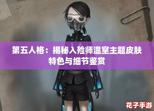 第五人格:揭秘入殓师温室主题皮肤特色与细节鉴赏 第五人格:揭秘入殓师温室主题皮肤特色与细节鉴赏