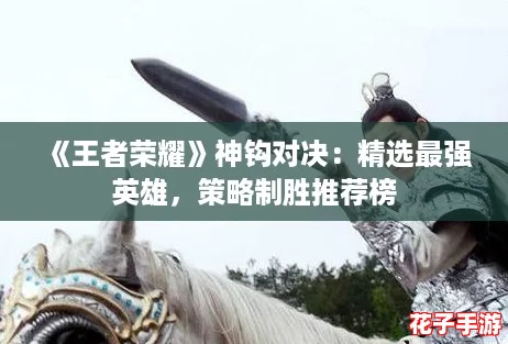 《王者荣耀》神钩对决：精选最强英雄，策略制胜推荐榜