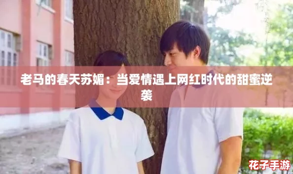 老马的春天苏媚：当爱情遇上网红时代的甜蜜逆袭