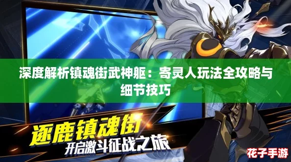 深度解析镇魂街武神躯：寄灵人玩法全攻略与细节技巧