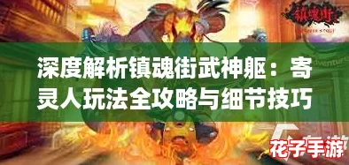 深度解析镇魂街武神躯:寄灵人玩法全攻略与细节技巧 深度解析镇魂街武神躯:寄灵人玩法全攻略与细节技巧