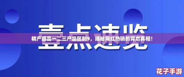 精产国品一二三产品区别9,揭秘网红热销的背后真相! 精产国品一二三产品区别9,揭秘网红热销的背后真相!