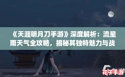 《天涯明月刀手游》深度解析：流星雨天气全攻略，揭秘其独特魅力与战斗影响