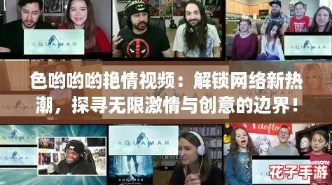 色哟哟哟艳情视频：解锁网络新热潮，探寻无限激情与创意的边界！