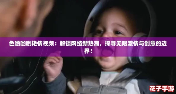 色哟哟哟艳情视频：解锁网络新热潮，探寻无限激情与创意的边界！