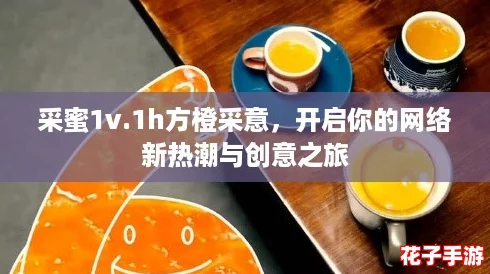 采蜜1v.1h方橙采意,开启你的网络新热潮与创意之旅 采蜜1v.1h方橙采意,开启你的网络新热潮与创意之旅