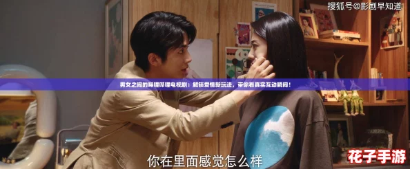 男女之间的唏哩哔哩电视剧：解锁爱情新玩法，带你看真实互动瞬间！