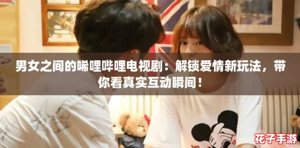 男女之间的唏哩哔哩电视剧：解锁爱情新玩法，带你看真实互动瞬间！
