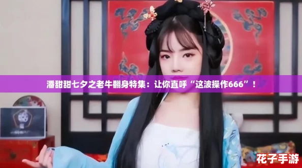 潘甜甜七夕之老牛翻身特集：让你直呼“这波操作666”！