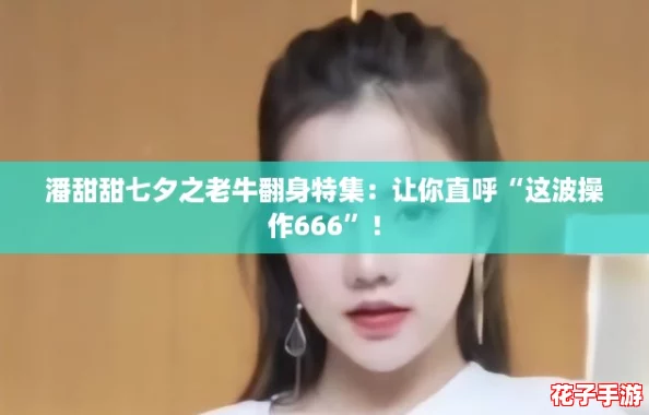 潘甜甜七夕之老牛翻身特集：让你直呼“这波操作666”！